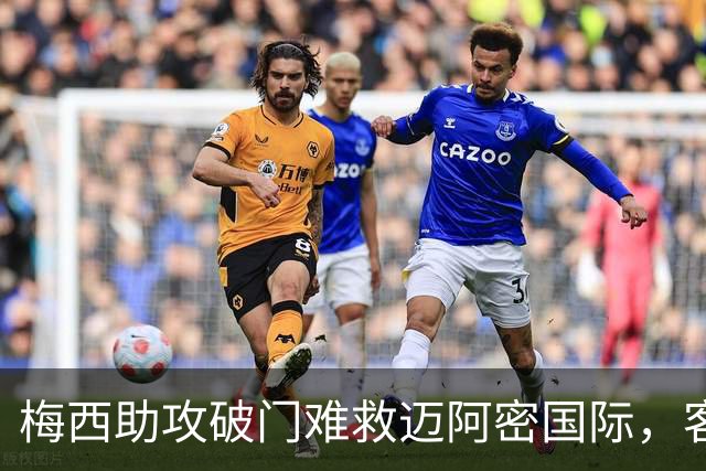 梅西助攻破门难救迈阿密国际，客场与费城联合握手言和