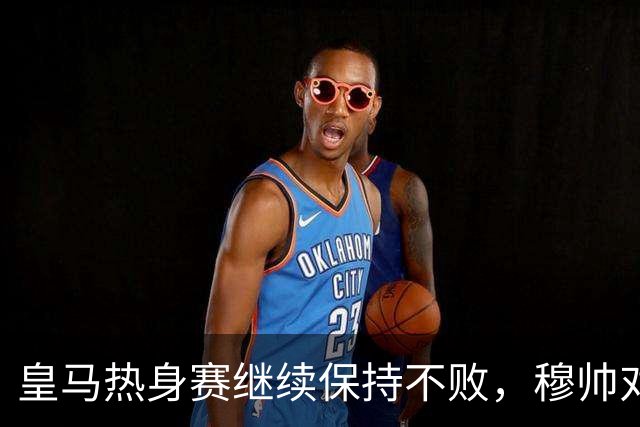 皇马热身赛继续保持不败，穆帅对球员表现表达不满